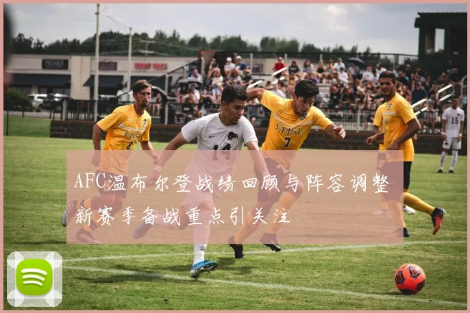 AFC温布尔登战绩回顾与阵容调整 新赛季备战重点引关注