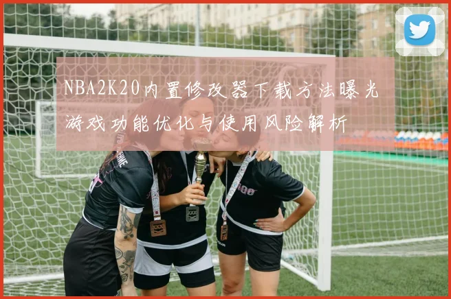 NBA2K20内置修改器下载方法曝光 游戏功能优化与使用风险解析