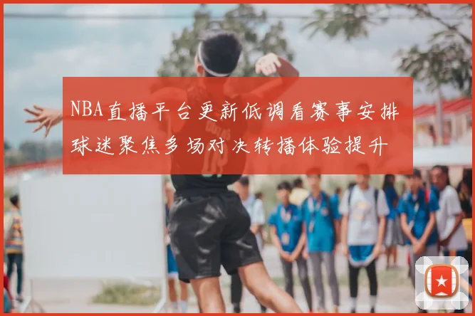 NBA直播平台更新低调看赛事安排 球迷聚焦多场对决转播体验提升