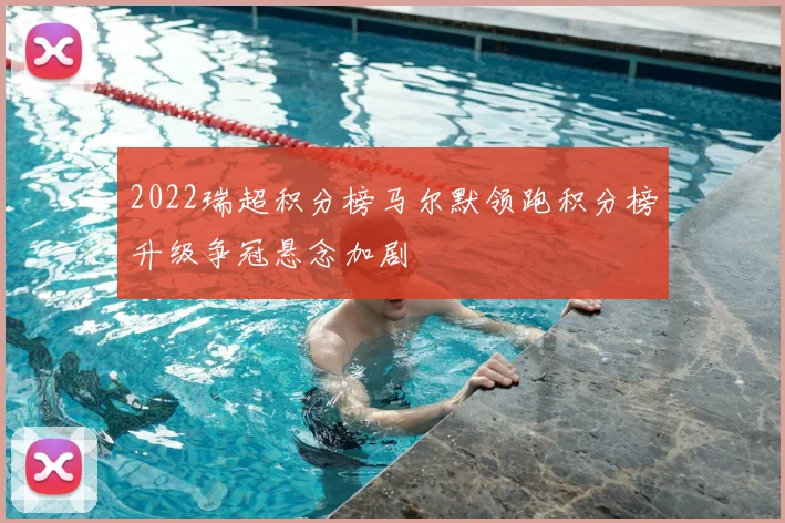 2022瑞超积分榜马尔默领跑积分榜升级争冠悬念加剧