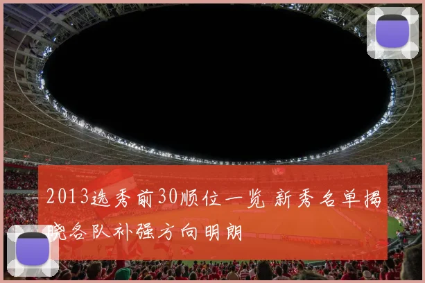2013选秀前30顺位一览 新秀名单揭晓各队补强方向明朗