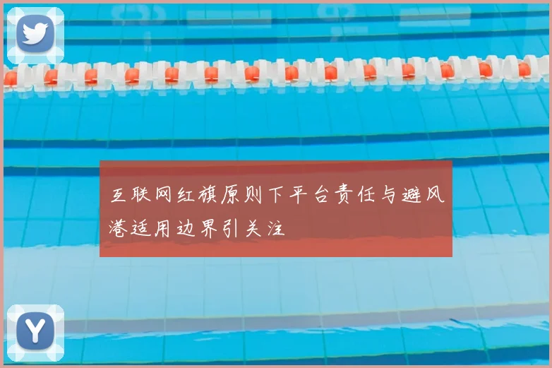 互联网红旗原则下平台责任与避风港适用边界引关注
