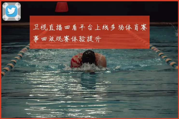 卫视直播回看平台上线多场体育赛事回放观赛体验提升
