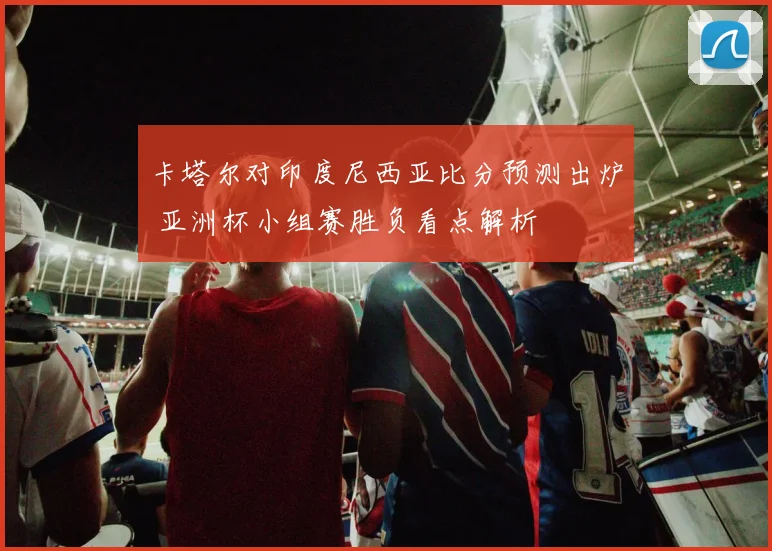 卡塔尔对印度尼西亚比分预测出炉 亚洲杯小组赛胜负看点解析