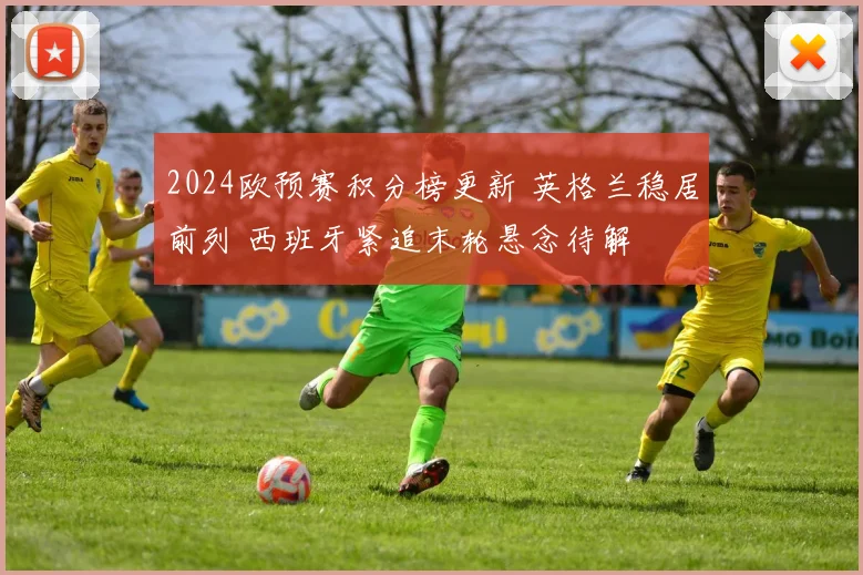 2024欧预赛积分榜更新 英格兰稳居前列 西班牙紧追末轮悬念待解