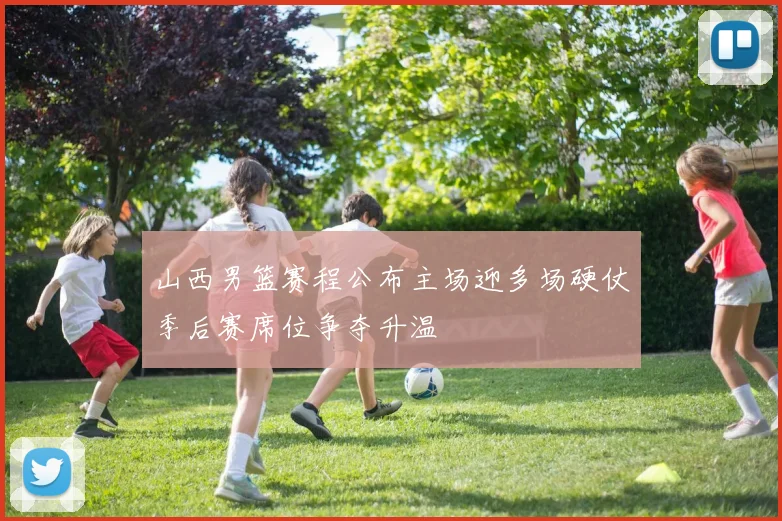 山西男篮赛程公布主场迎多场硬仗季后赛席位争夺升温