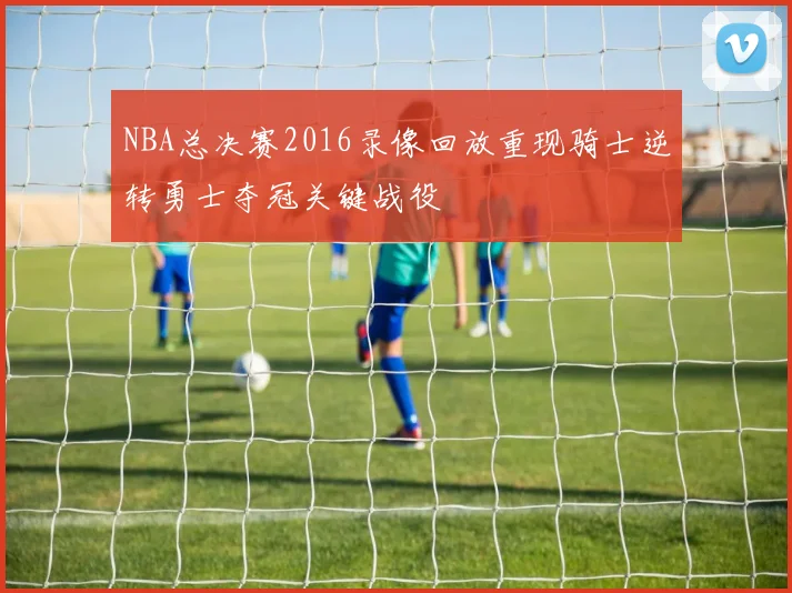 NBA总决赛2016录像回放重现骑士逆转勇士夺冠关键战役