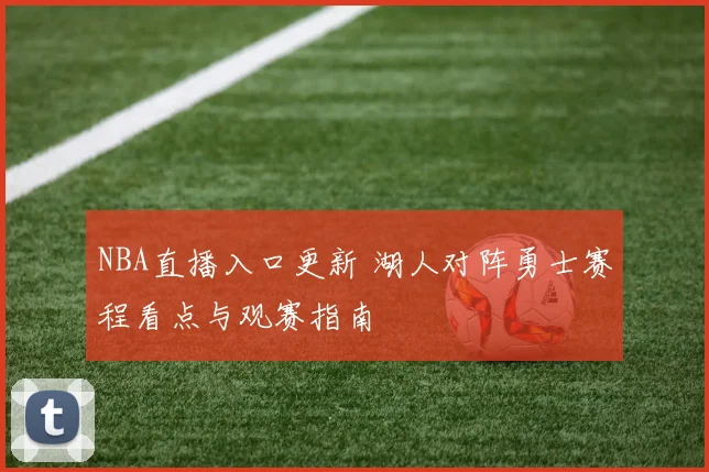 NBA直播入口更新 湖人对阵勇士赛程看点与观赛指南