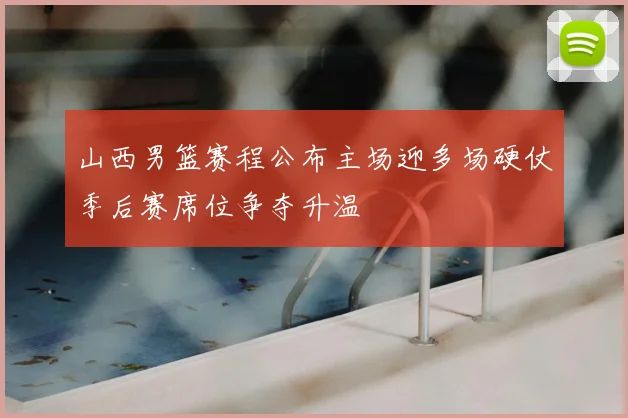 山西男篮赛程公布主场迎多场硬仗季后赛席位争夺升温