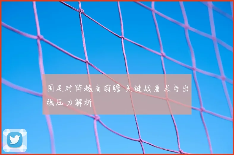 国足对阵越南前瞻 关键战看点与出线压力解析