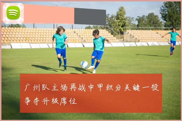 广州队主场再战中甲积分关键一役争夺升级席位