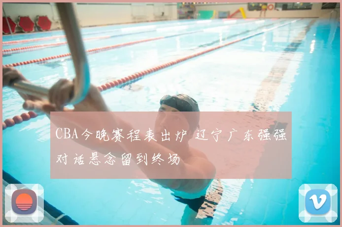 CBA今晚赛程表出炉 辽宁广东强强对话悬念留到终场