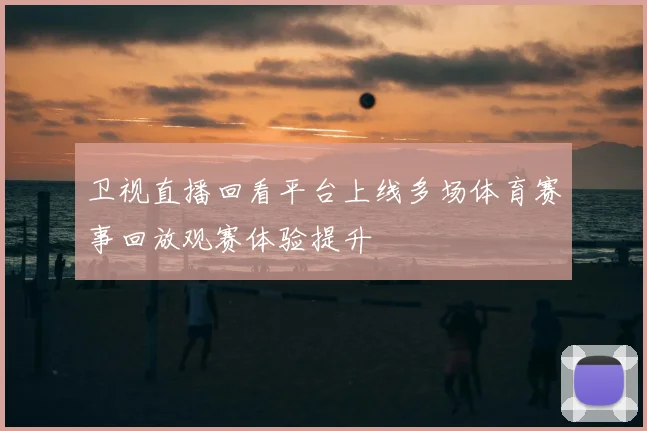 卫视直播回看平台上线多场体育赛事回放观赛体验提升