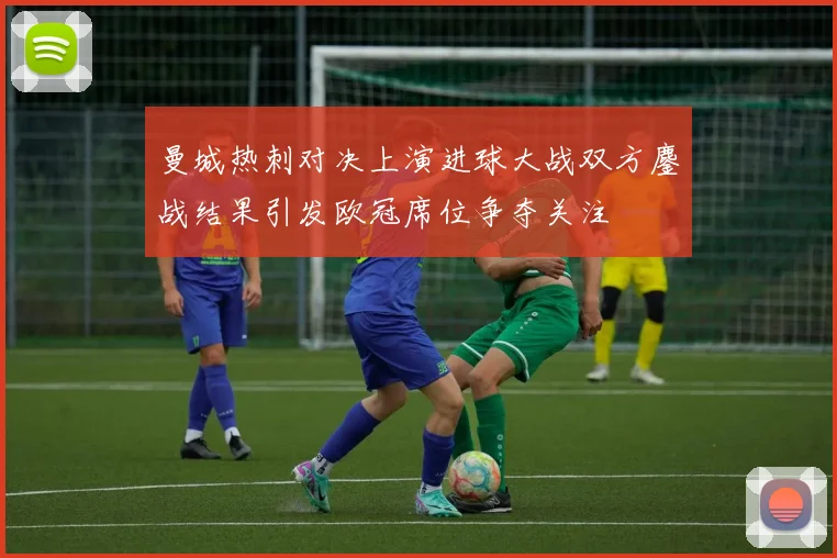 曼城热刺对决上演进球大战双方鏖战结果引发欧冠席位争夺关注