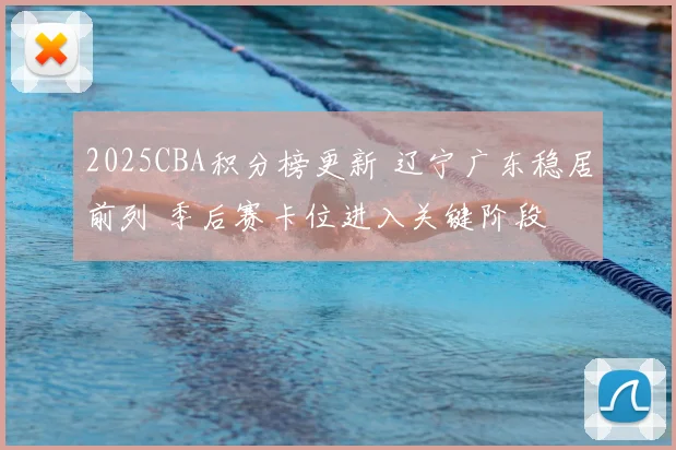 2025CBA积分榜更新 辽宁广东稳居前列 季后赛卡位进入关键阶段