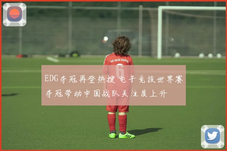 EDG夺冠再登热搜 电子竞技世界赛夺冠带动中国战队关注度上升