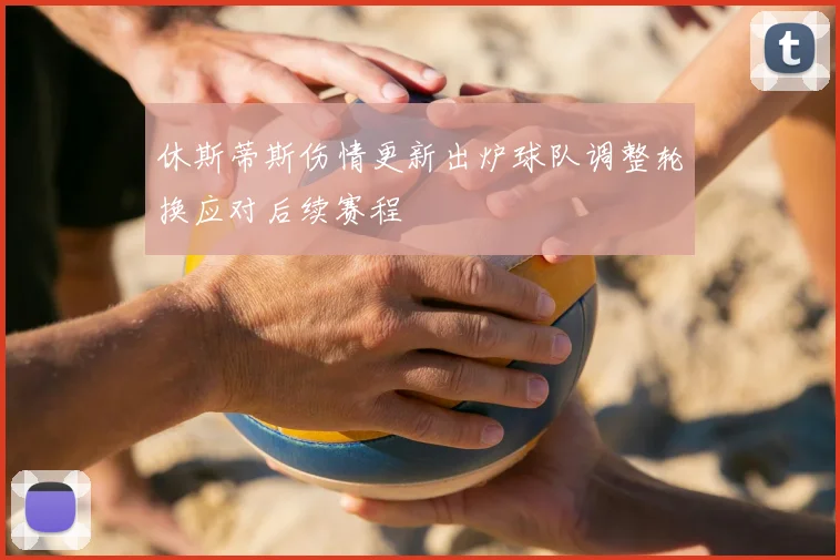 休斯蒂斯伤情更新出炉球队调整轮换应对后续赛程
