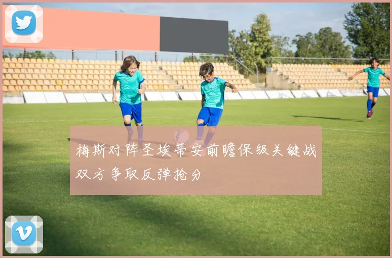 梅斯对阵圣埃蒂安前瞻保级关键战双方争取反弹抢分
