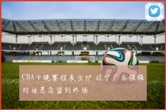 CBA今晚赛程表出炉 辽宁广东强强对话悬念留到终场