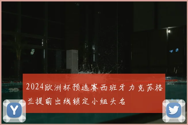 2024欧洲杯预选赛西班牙力克苏格兰提前出线锁定小组头名