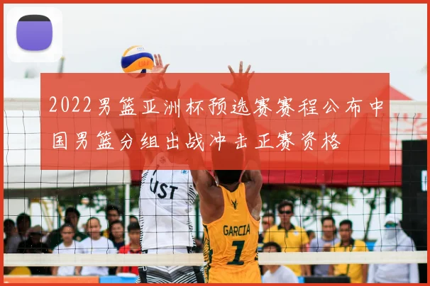 2022男篮亚洲杯预选赛赛程公布中国男篮分组出战冲击正赛资格