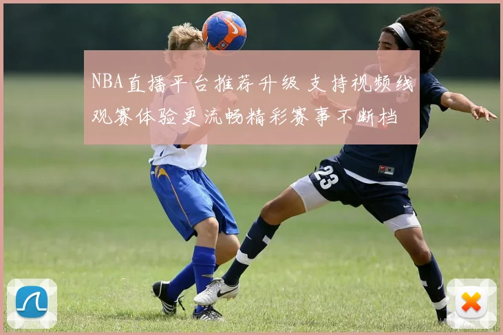 NBA直播平台推荐升级 支持视频线观赛体验更流畅精彩赛事不断档