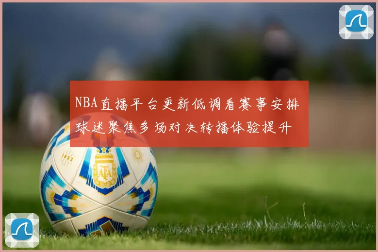 NBA直播平台更新低调看赛事安排 球迷聚焦多场对决转播体验提升