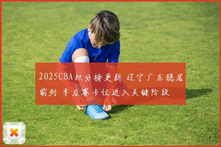 2025CBA积分榜更新 辽宁广东稳居前列 季后赛卡位进入关键阶段